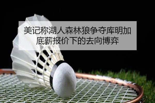 美记称湖人森林狼争夺库明加 底薪报价下的去向博弈