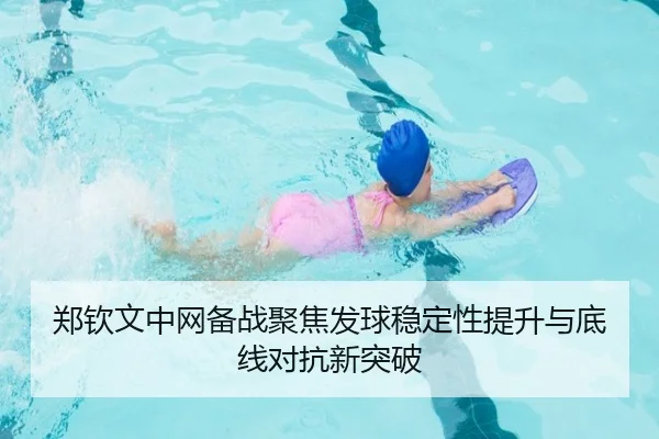郑钦文中网备战聚焦发球稳定性提升与底线对抗新突破